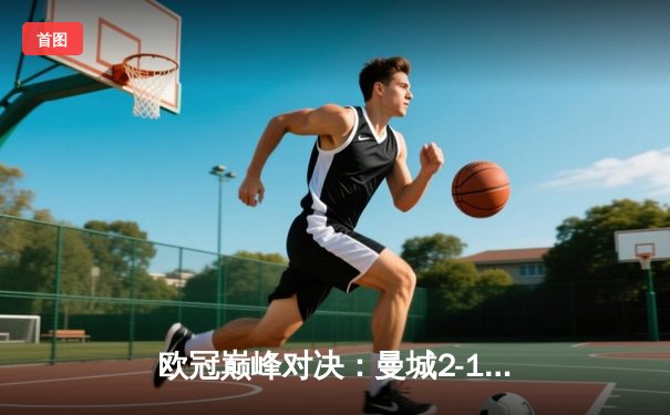 欧冠巅峰对决：曼城2-1绝杀皇马，哈兰德梅开二度锁定四强席位